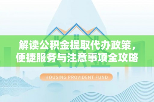 永春解读公积金提取代办政策，便捷服务与注意事项全攻略