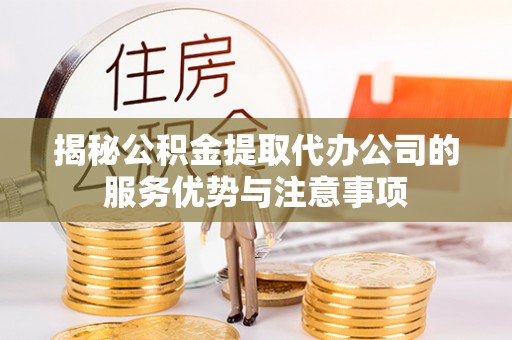 永春揭秘公积金提取代办公司的服务优势与注意事项