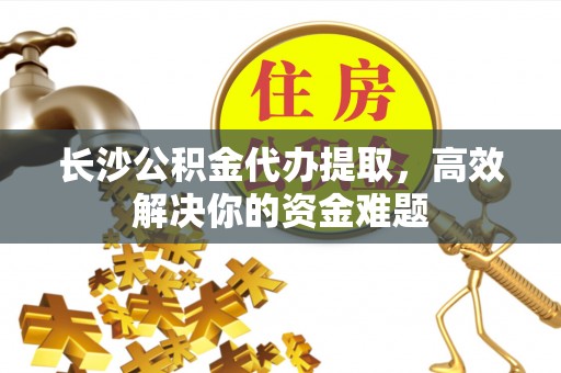 永春长沙公积金代办提取，高效解决你的资金难题