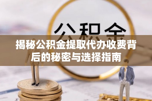 永春揭秘公积金提取代办收费背后的秘密与选择指南