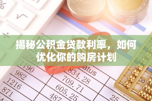 永春揭秘公积金贷款利率，如何优化你的购房计划