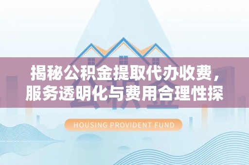 永春揭秘公积金提取代办收费，服务透明化与费用合理性探讨