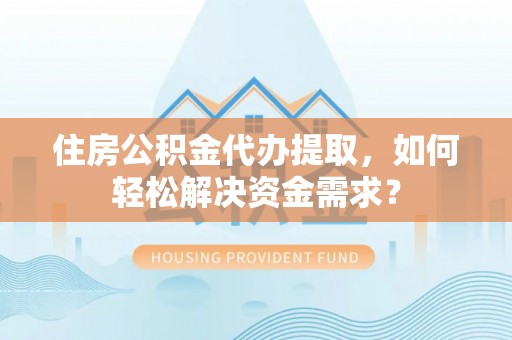 永春住房公积金代办提取，如何轻松解决资金需求？