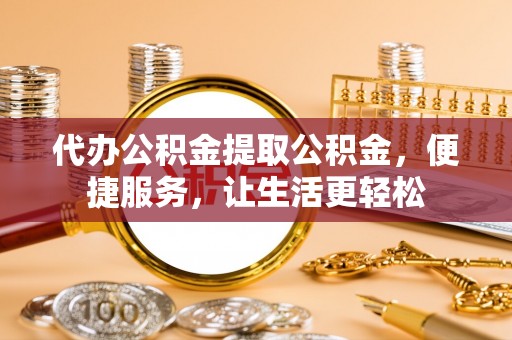 永春代办公积金提取公积金，便捷服务，让生活更轻松