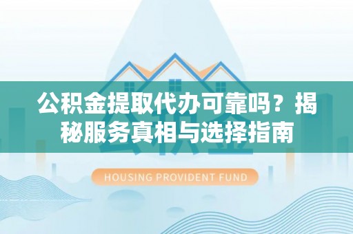 永春公积金提取代办可靠吗？揭秘服务真相与选择指南