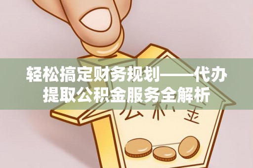 永春轻松搞定财务规划——代办提取公积金服务全解析