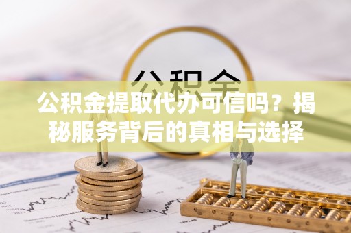 永春公积金提取代办可信吗？揭秘服务背后的真相与选择