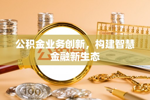 永春公积金业务创新，构建智慧金融新生态