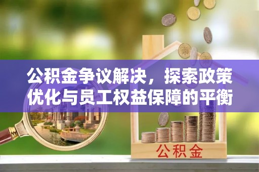 永春公积金争议解决，探索政策优化与员工权益保障的平衡点