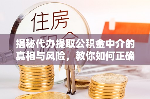 永春揭秘代办提取公积金中介的真相与风险，教你如何正确操作